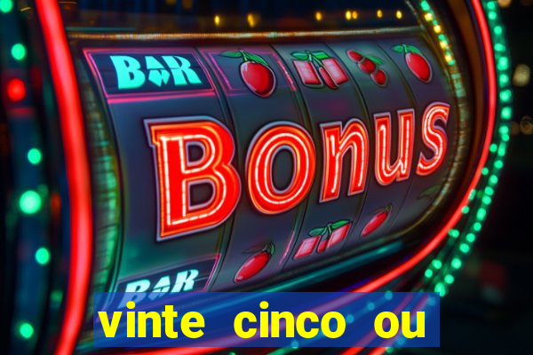 vinte cinco ou vinte e cinco