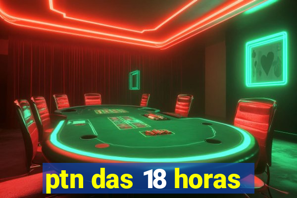 ptn das 18 horas