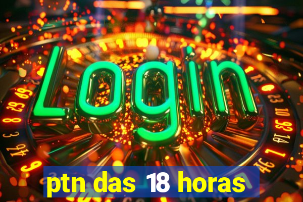 ptn das 18 horas