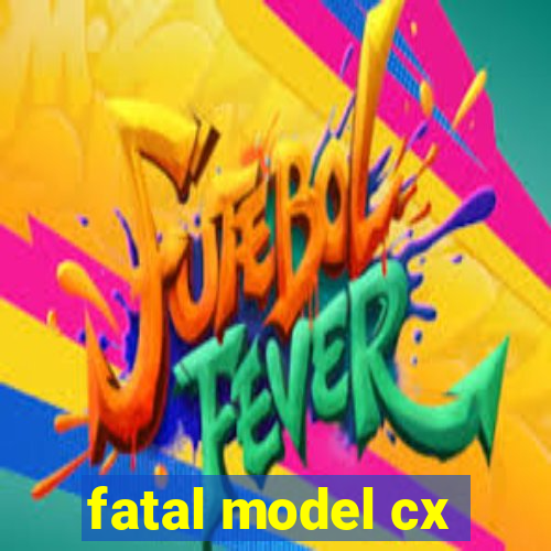 fatal model cx