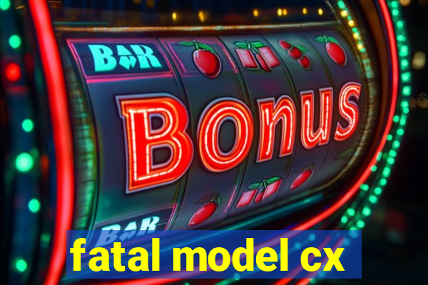 fatal model cx