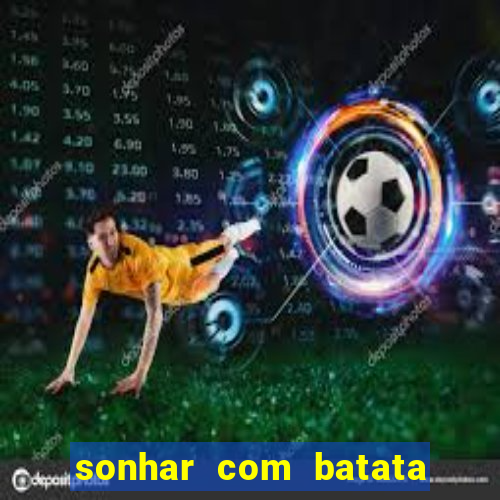 sonhar com batata jogo do bicho