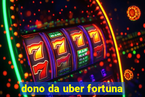 dono da uber fortuna