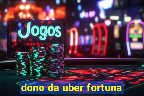 dono da uber fortuna