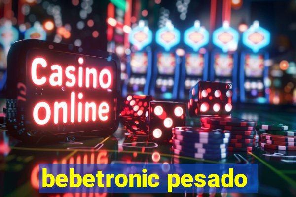 bebetronic pesado