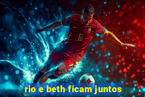 rio e beth ficam juntos