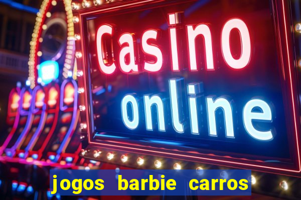 jogos barbie carros suas amigas