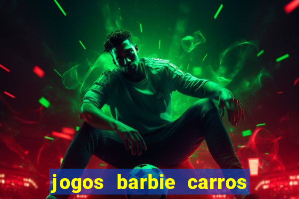 jogos barbie carros suas amigas