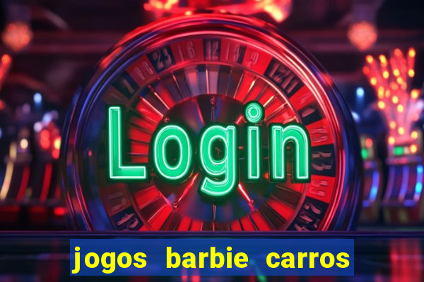 jogos barbie carros suas amigas