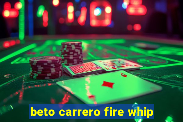 beto carrero fire whip