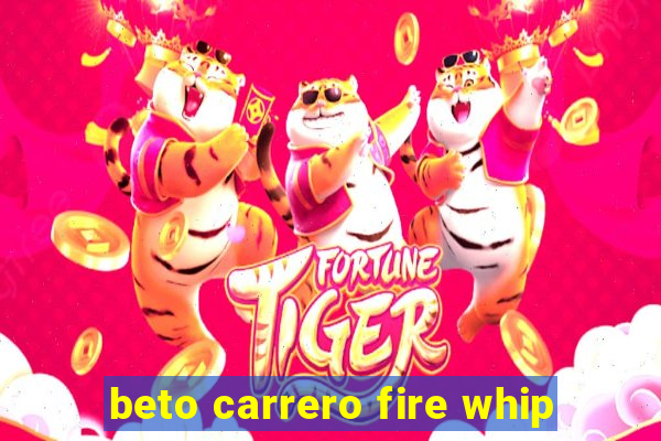 beto carrero fire whip