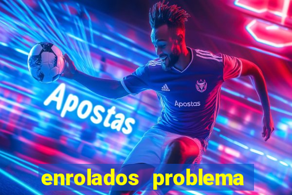 enrolados problema em dobro