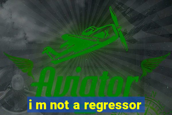 i m not a regressor