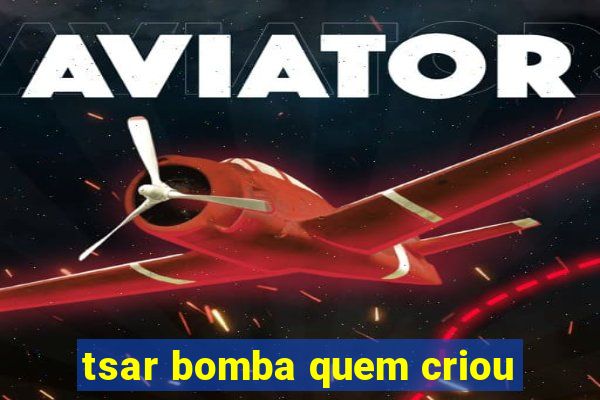 tsar bomba quem criou