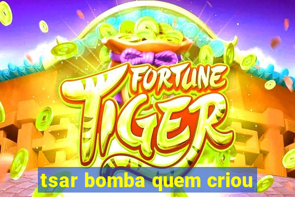 tsar bomba quem criou