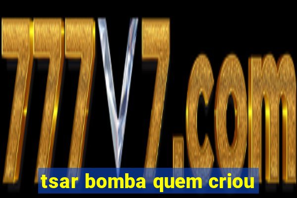 tsar bomba quem criou