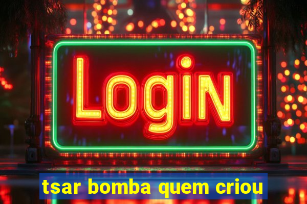 tsar bomba quem criou