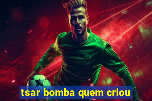 tsar bomba quem criou