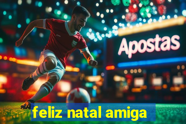 feliz natal amiga