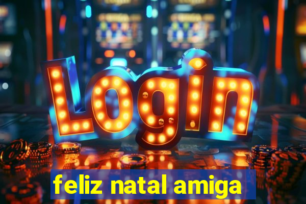 feliz natal amiga