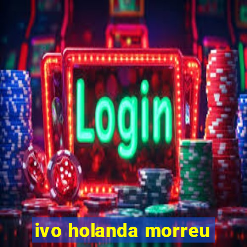 ivo holanda morreu