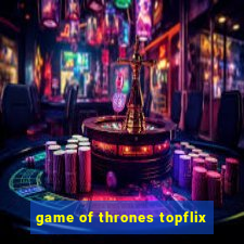 game of thrones topflix