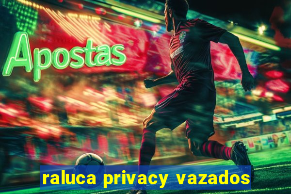 raluca privacy vazados