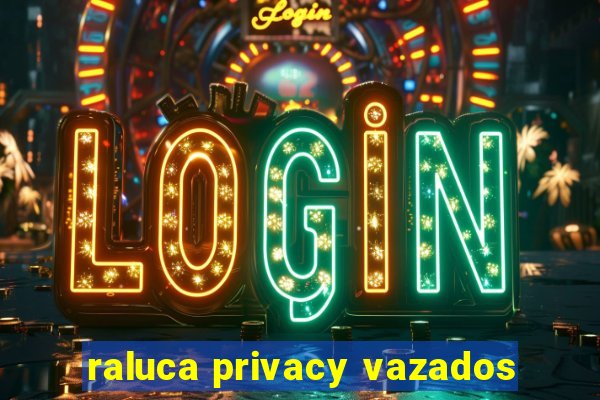 raluca privacy vazados