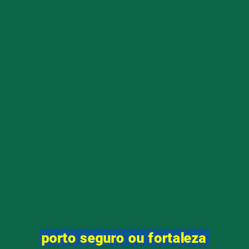 porto seguro ou fortaleza