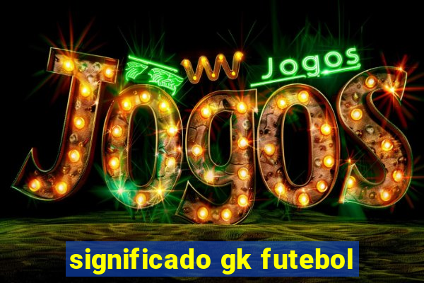 significado gk futebol