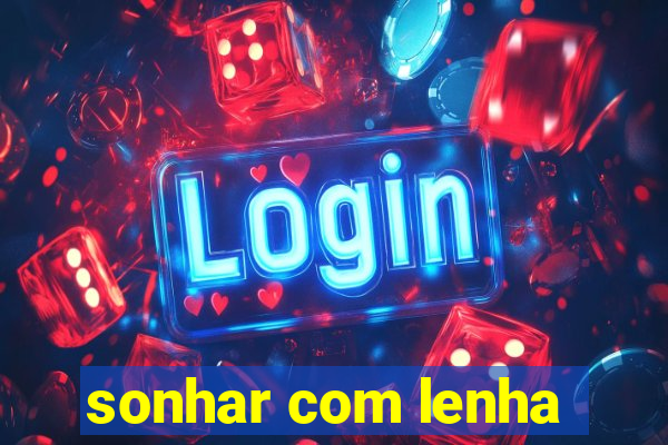 sonhar com lenha