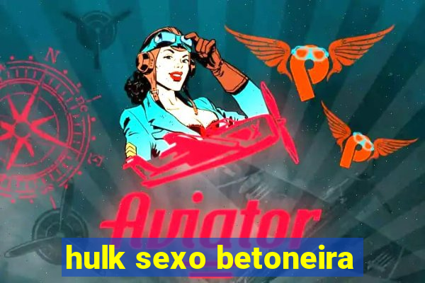 hulk sexo betoneira