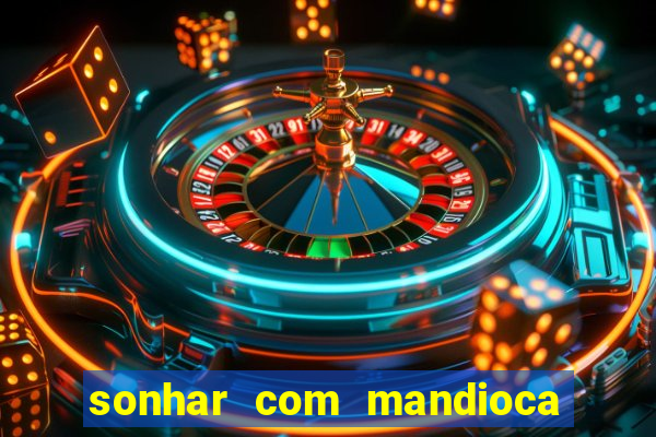 sonhar com mandioca jogo do bicho