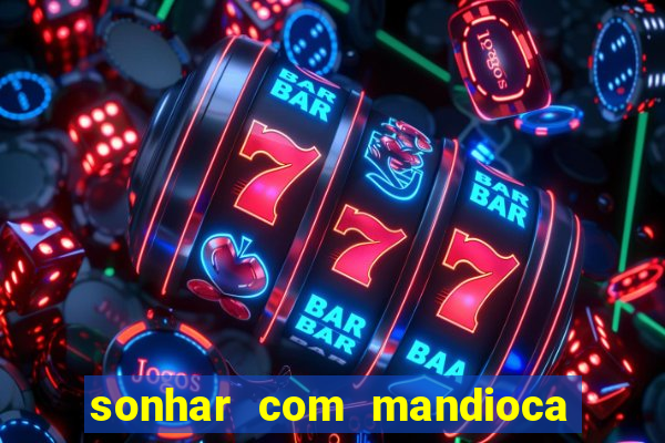 sonhar com mandioca jogo do bicho