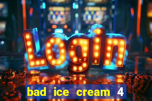 bad ice cream 4 click jogos