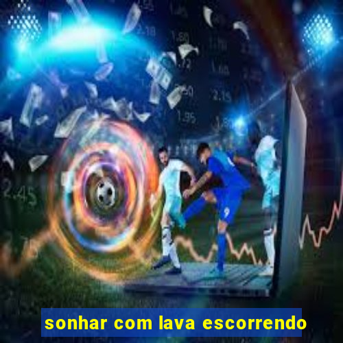 sonhar com lava escorrendo