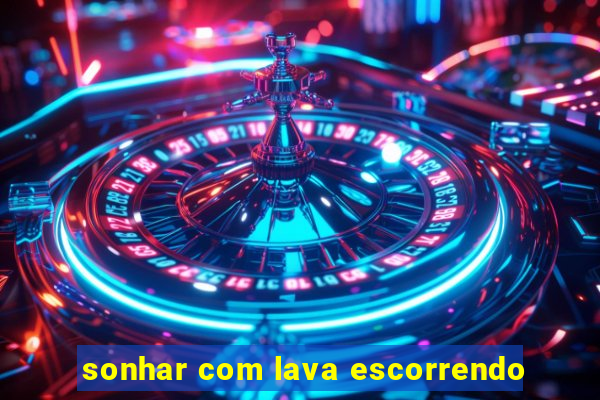 sonhar com lava escorrendo