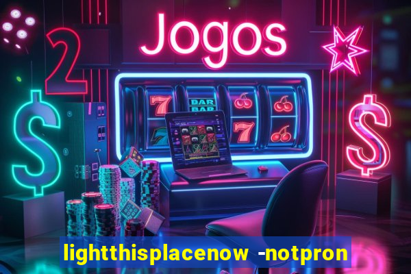 lightthisplacenow -notpron