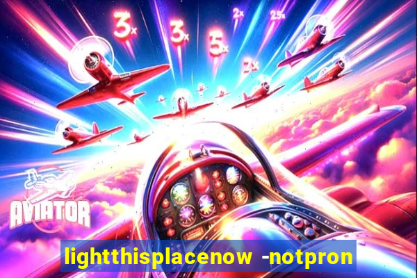 lightthisplacenow -notpron