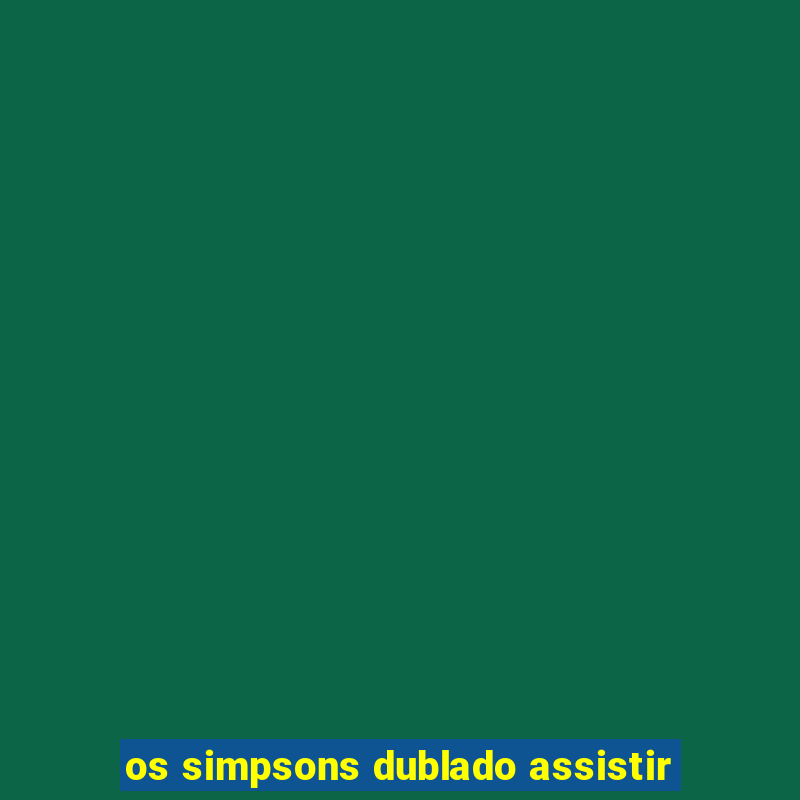 os simpsons dublado assistir