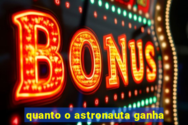 quanto o astronauta ganha