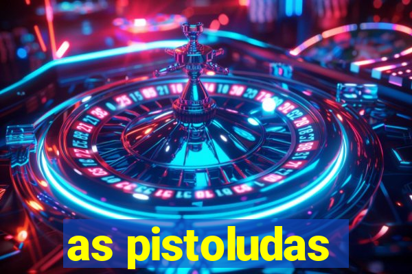 as pistoludas