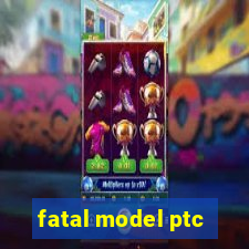 fatal model ptc