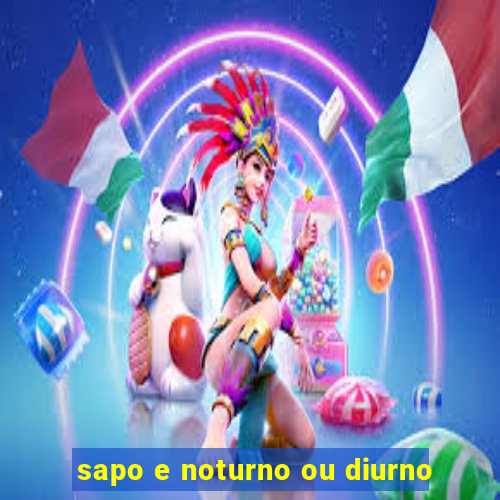 sapo e noturno ou diurno