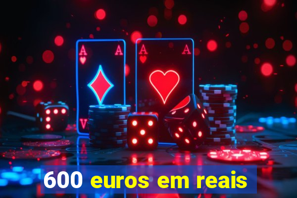 600 euros em reais