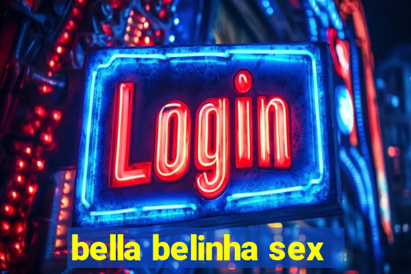 bella belinha sex