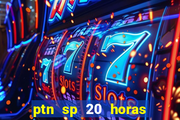 ptn sp 20 horas de hoje