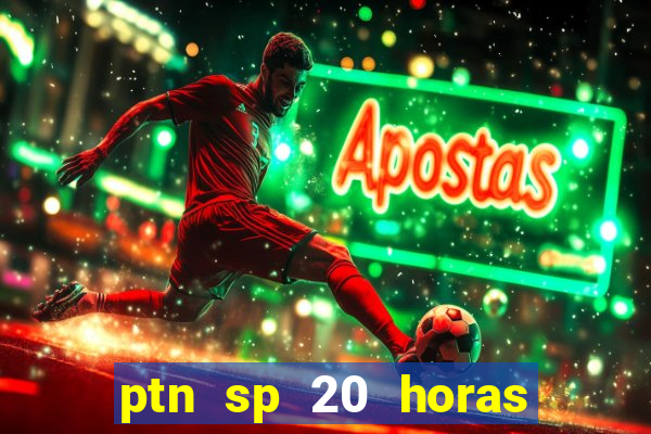 ptn sp 20 horas de hoje