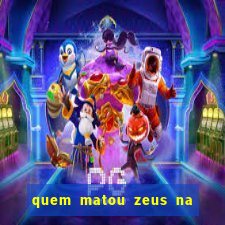 quem matou zeus na mitologia grega