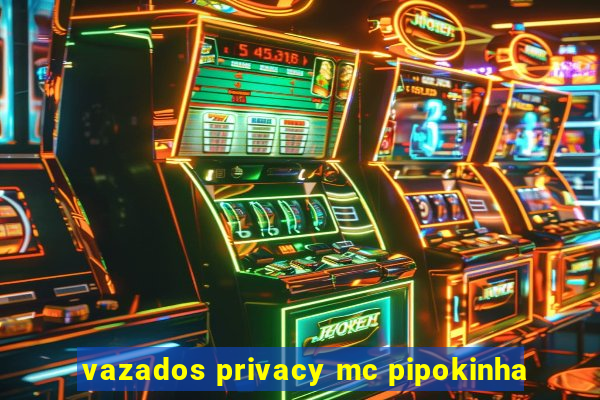 vazados privacy mc pipokinha